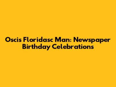 Oscis Floridasc Man: Newspaper Birthday Celebrations