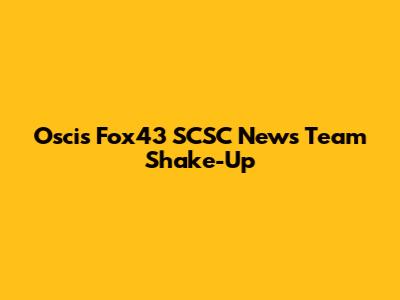 Oscis Fox43 SCSC News Team Shake-Up