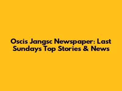 Oscis Jangsc Newspaper: Last Sunday's Top Stories & News