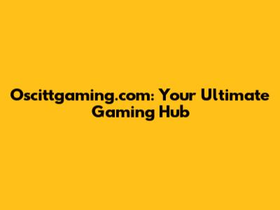 Oscittgaming.com: Your Ultimate Gaming Hub
