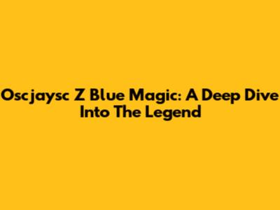 Oscjaysc Z Blue Magic: A Deep Dive Into The Legend