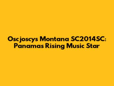 Oscjoscys Montana SC2014SC: Panama's Rising Music Star