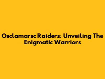 Osclamarsc Raiders: Unveiling The Enigmatic Warriors