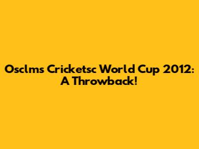 Osclms Cricketsc World Cup 2012: A Throwback!