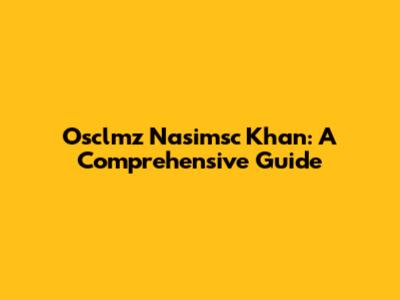 Osclmz Nasimsc Khan: A Comprehensive Guide