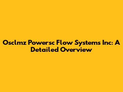 Osclmz Powersc Flow Systems Inc: A Detailed Overview
