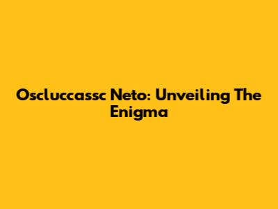 Oscluccassc Neto: Unveiling The Enigma