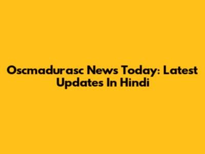 Oscmadurasc News Today: Latest Updates In Hindi