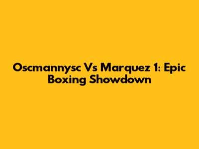 Oscmannysc Vs Marquez 1: Epic Boxing Showdown