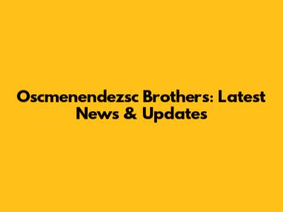 Oscmenendezsc Brothers: Latest News & Updates