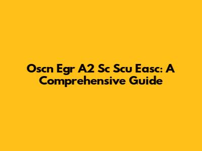Oscn Egr A2 Sc Scu Easc: A Comprehensive Guide