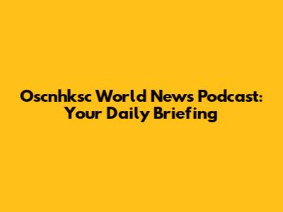 Oscnhksc World News Podcast: Your Daily Briefing