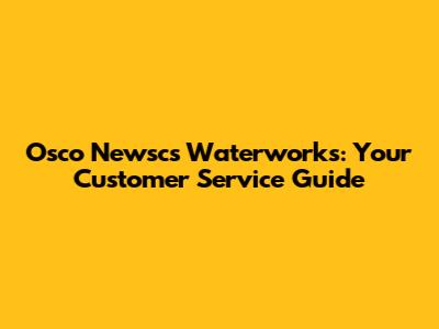 Osco Newscs Waterworks: Your Customer Service Guide