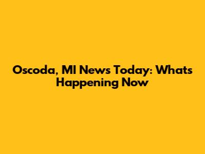 Oscoda, MI News Today: What's Happening Now