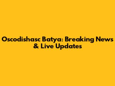 Oscodishasc Batya: Breaking News & Live Updates