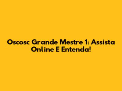 Oscosc Grande Mestre 1: Assista Online E Entenda!