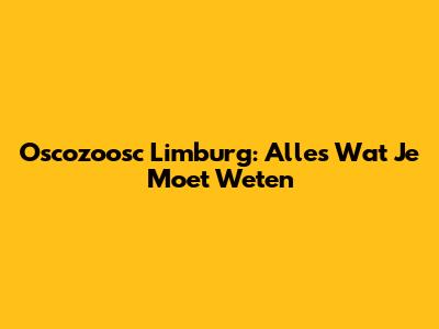 Oscozoosc Limburg: Alles Wat Je Moet Weten