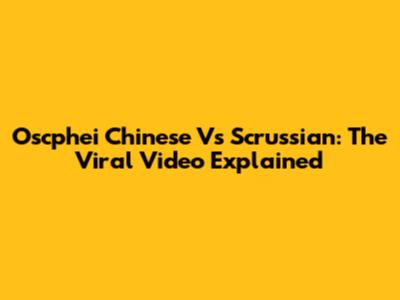 Oscphei Chinese Vs Scrussian: The Viral Video Explained