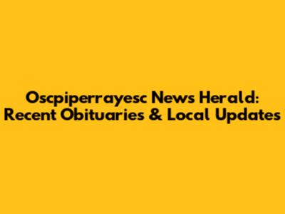 Oscpiperrayesc News Herald: Recent Obituaries & Local Updates