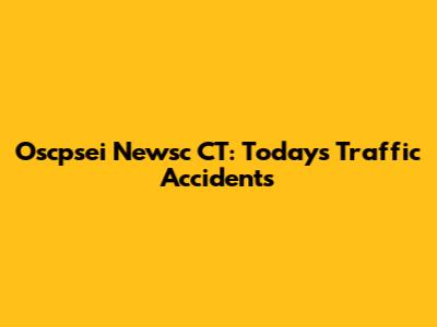 Oscpsei Newsc CT: Today's Traffic Accidents