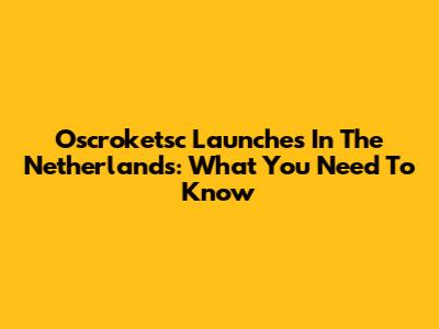 Oscroketsc Launches In The Netherlands: What You Need To Know