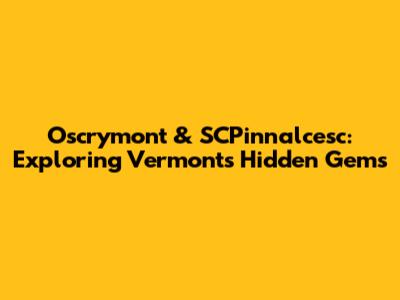 Oscrymont & SCPinnalcesc: Exploring Vermont's Hidden Gems