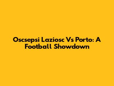 Oscsepsi Laziosc Vs Porto: A Football Showdown