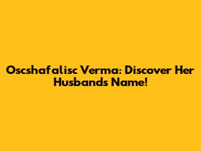 Oscshafalisc Verma: Discover Her Husband's Name!