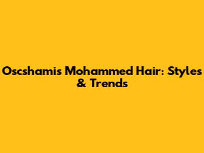 Oscshami's Mohammed Hair: Styles & Trends