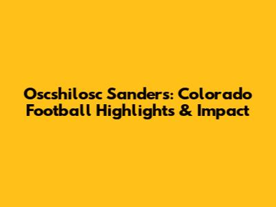 Oscshilosc Sanders: Colorado Football Highlights & Impact