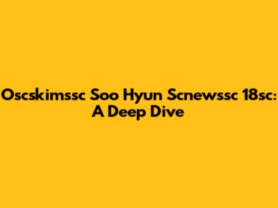 Oscskimssc Soo Hyun Scnewssc 18sc: A Deep Dive