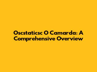 Oscstaticsc O Camarda: A Comprehensive Overview