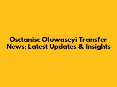 Osctanisc Oluwaseyi Transfer News: Latest Updates & Insights