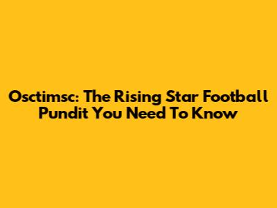 Osctimsc: The Rising Star Football Pundit You Need To Know