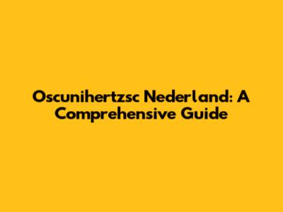 Oscunihertzsc Nederland: A Comprehensive Guide