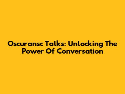 Oscuransc Talks: Unlocking The Power Of Conversation