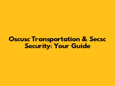 Oscusc Transportation & Secsc Security: Your Guide