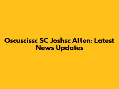Oscuscissc SC Joshsc Allen: Latest News Updates