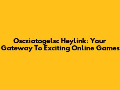 Oscziatogelsc Heylink: Your Gateway To Exciting Online Games