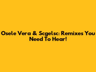 Osele Vera & Scgelsc: Remixes You Need To Hear!