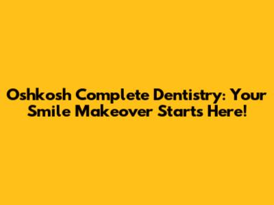 Oshkosh Complete Dentistry: Your Smile Makeover Starts Here!