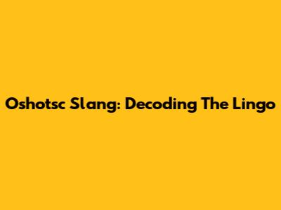 Oshotsc Slang: Decoding The Lingo