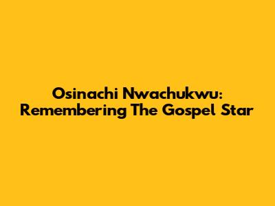 Osinachi Nwachukwu: Remembering The Gospel Star