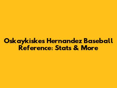 Oskaykiskes Hernandez Baseball Reference: Stats & More