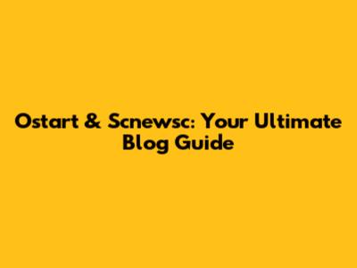 Ostart & Scnewsc: Your Ultimate Blog Guide