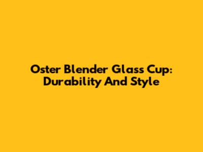 Oster Blender Glass Cup: Durability And Style