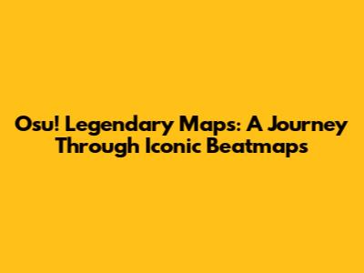 Osu! Legendary Maps: A Journey Through Iconic Beatmaps