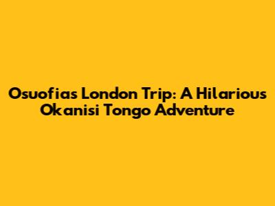 Osuofia's London Trip: A Hilarious Okanisi Tongo Adventure
