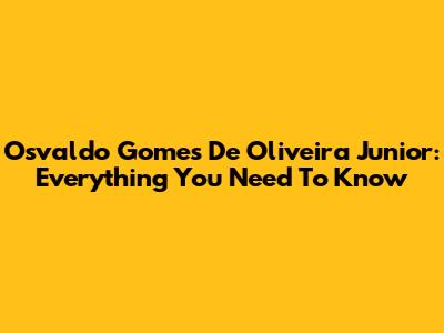 Osvaldo Gomes De Oliveira Junior: Everything You Need To Know