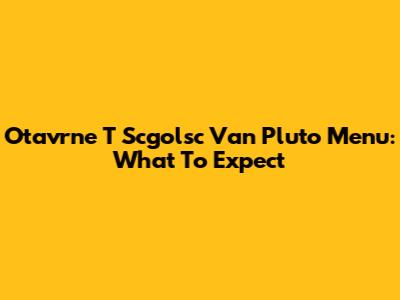 Otavrne T Scgolsc Van Pluto Menu: What To Expect